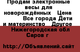 Продам электронные весы для новорождённых › Цена ­ 1 500 - Все города Дети и материнство » Другое   . Нижегородская обл.,Саров г.